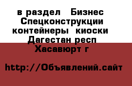  в раздел : Бизнес » Спецконструкции, контейнеры, киоски . Дагестан респ.,Хасавюрт г.